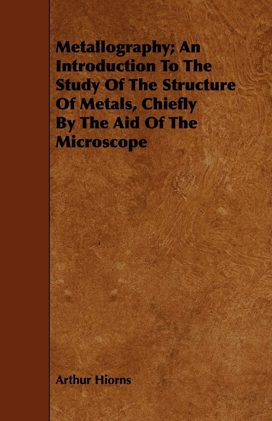 Metallography: An Introduction to the Study of the Structure of Metals, Chiefly by the Aid of the Microscope Business & Technology