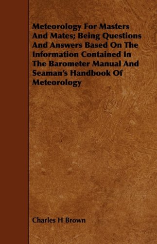 Meteorology for Masters and Mates: Being Questions and Answers Based on the Information Contained in the Barometer Manual and Seaman's Handbook of Meteorology Business & Technology