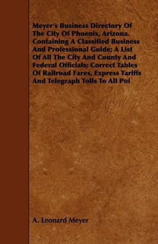 Meyer's Business Directory of the City of Phoenix, Arizona: Containing A Classified Business And Professional Guide; A List Of All The City And County ... Tariffs And Telegraph Tolls To All Poi Reference Books