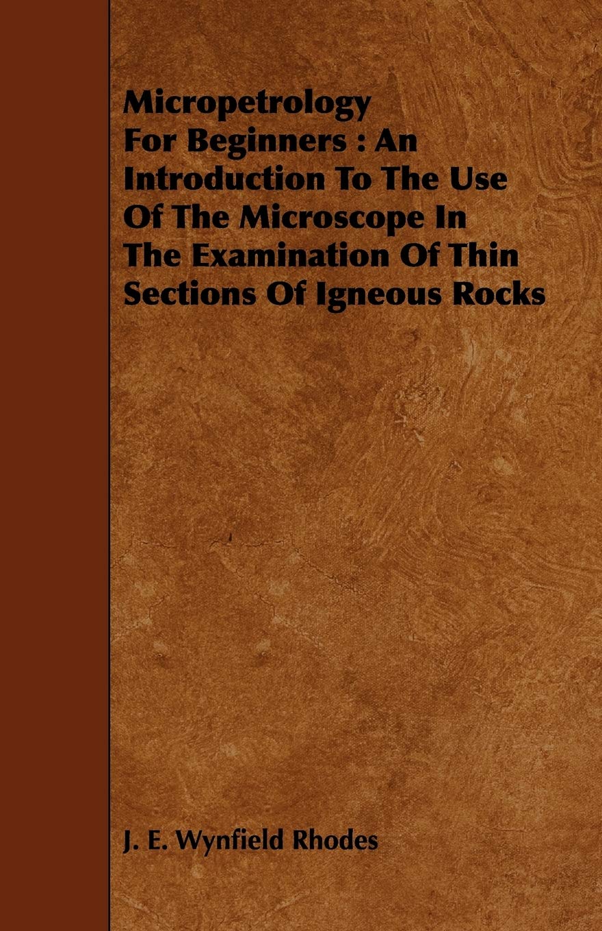 Micropetrology for Beginners: An Introduction to the Use of the Microscope in the Examination of Thin Sections of Igneous Rocks Business & Technology