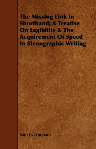 The Missing Link in Shorthand: A Treatise on Legibility & the Acquirement of Speed in Stenographic Writing Politics & History