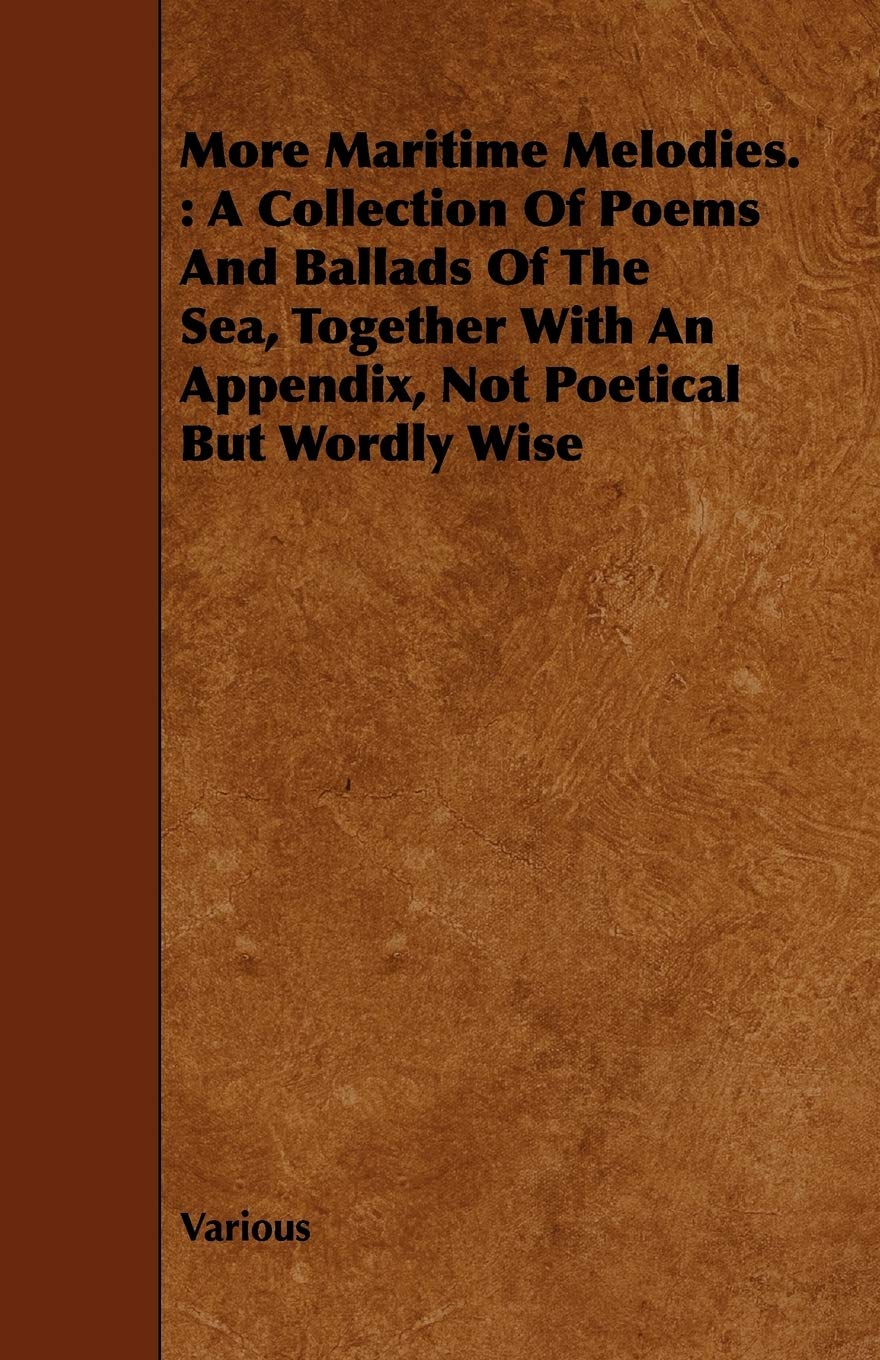 More Maritime Melodies: A Collection of Poems and Ballads of the Sea, Together With an Appendix, Not Poetical but Wordly Wise Poetry