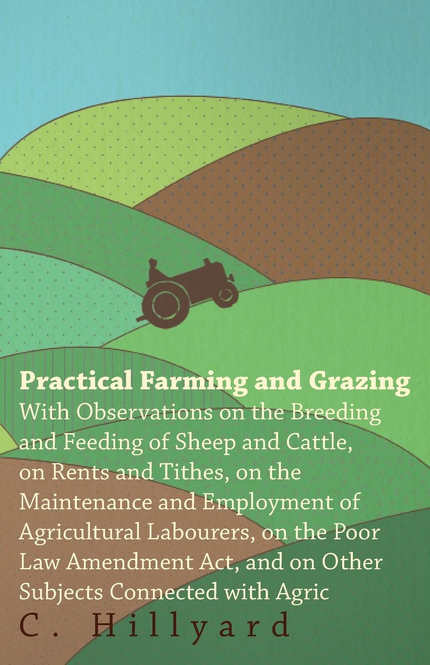 Practical Farming and Grazing: With Observations On The Breeding And Feeding Of Sheep And Cattle, On Rents And Tithes, On The Maintenance And ... And On Other Subjects Connected With Agric Business, Finance & Career