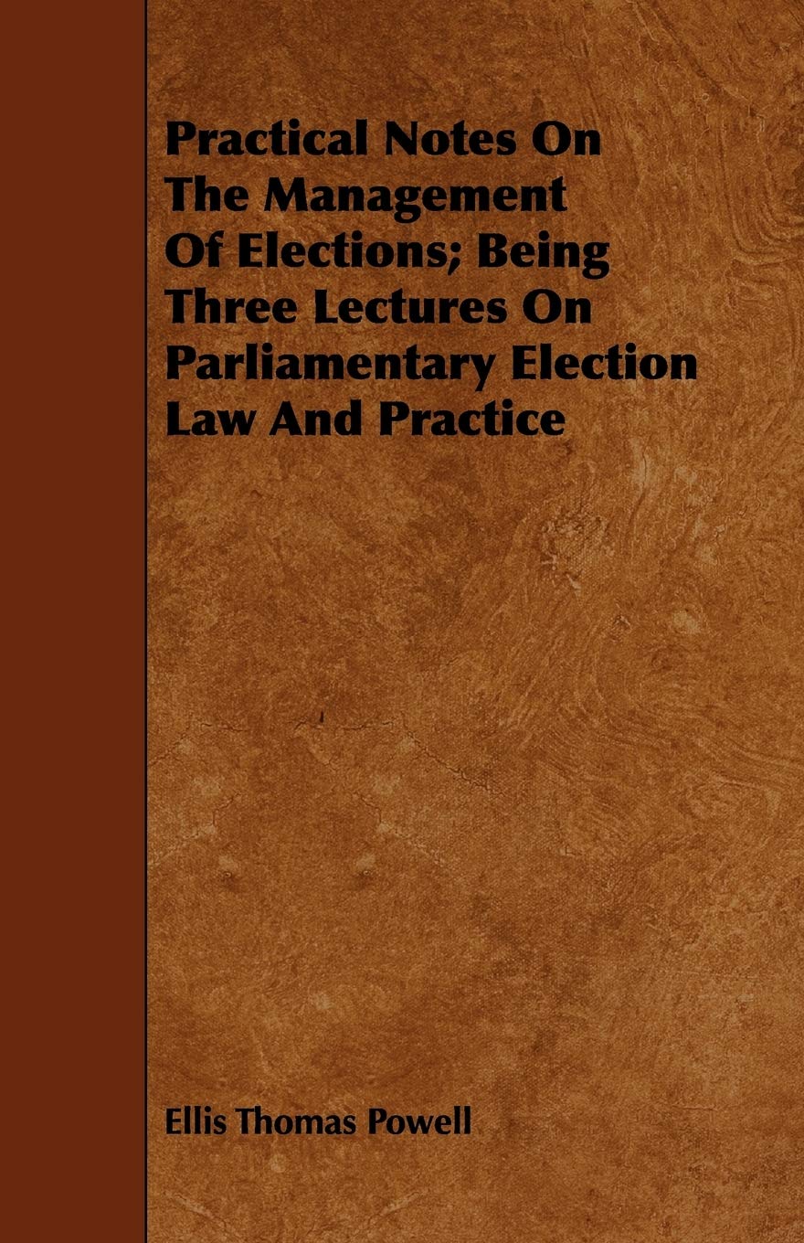 Practical Notes on the Management of Elections: Being Three Lectures on Parliamentary Election Law and Practice Law