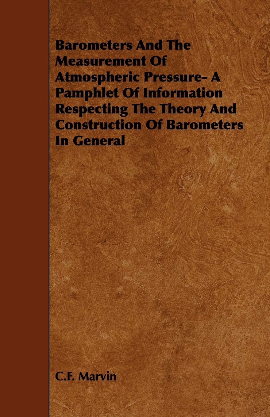 Barometers and the Measurement of Atmospheric Pressure: A Pamphlet of Information Respecting the Theory and Construction of Barometers in General Business & Technology