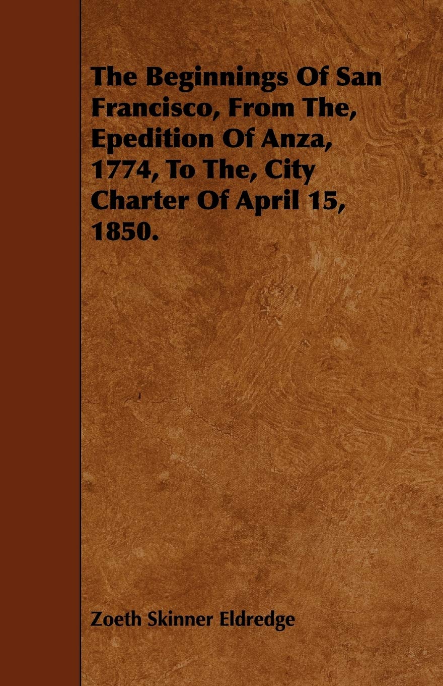 The Beginnings of San Francisco, from The, Epedition of Anza, 1774, to The, City Charter of April 15, 1850 Politics & History