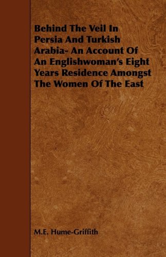 Behind the Veil in Persia and Turkish Arabia: An Account of an Englishwoman's Eight Years Residence Amongst the Women of the East Politics & History