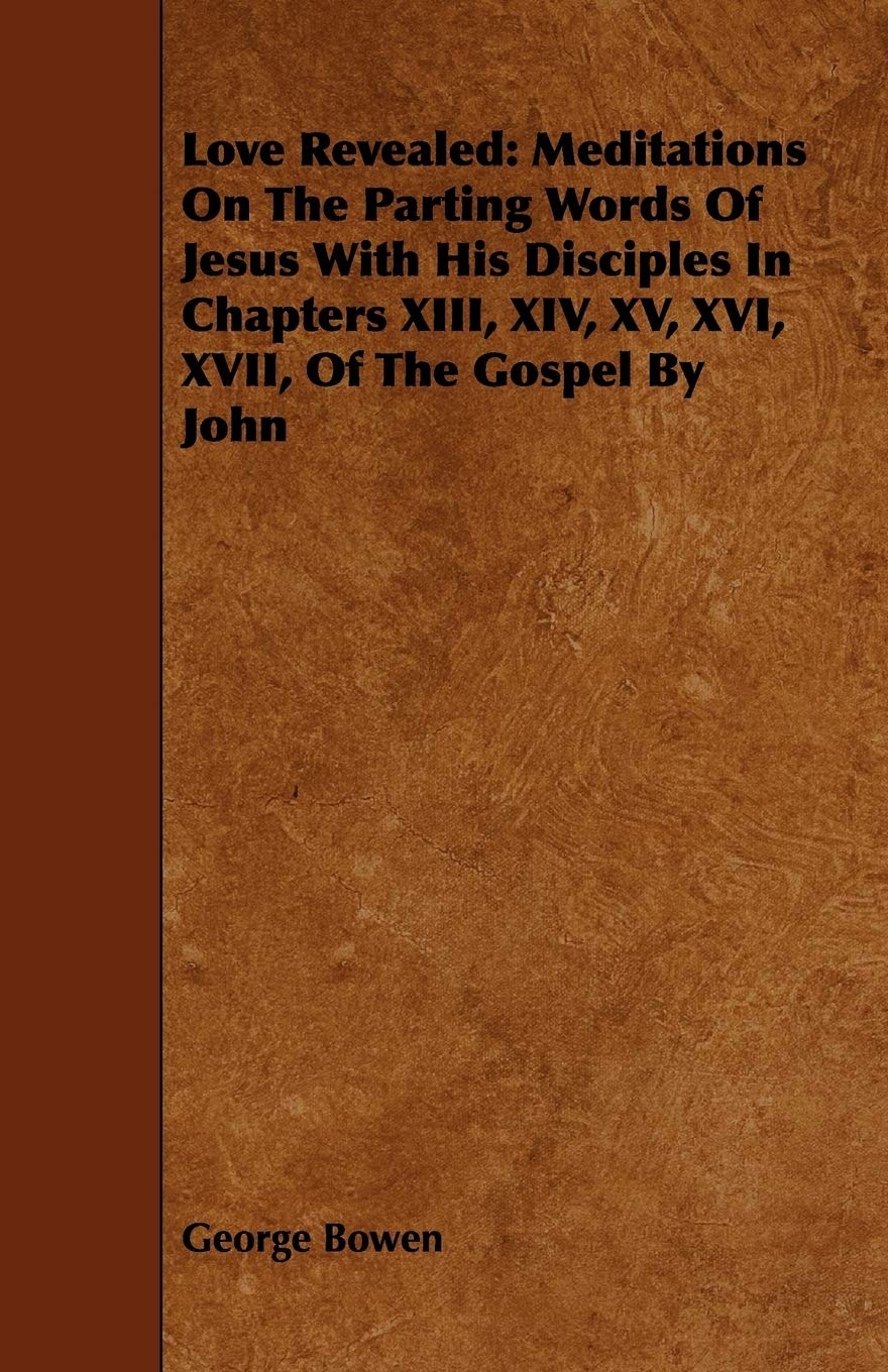 Love Revealed Meditations on the Parting Words of Jesus With His Disciples in Chapters XIII, XIV, XV, XVI, XVII, of the Gospel by John Politics & History