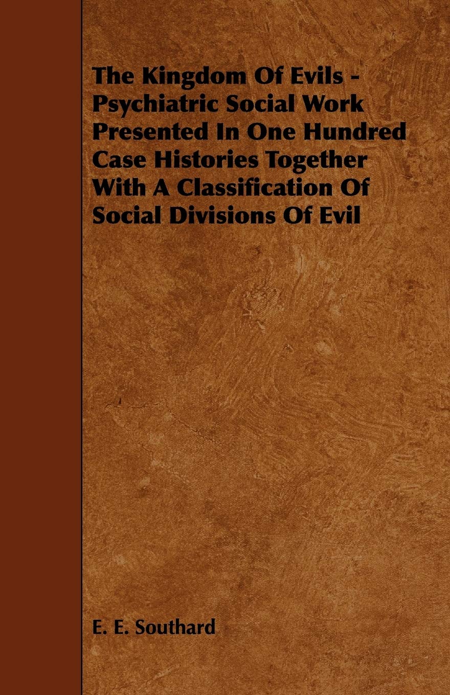 The Kingdom of Evils: Psychiatric Social Work Presented in One Hundred Case Histories Together With a Classification of Social Divisions of Evil Politics & History