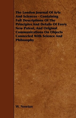 The London Journal Of Arts And Sciences: Containing Full Descriptions of the Principles and Details of Every New Patent, and Original Communications on Objects Connected With Science and Philosophy Business & Technology