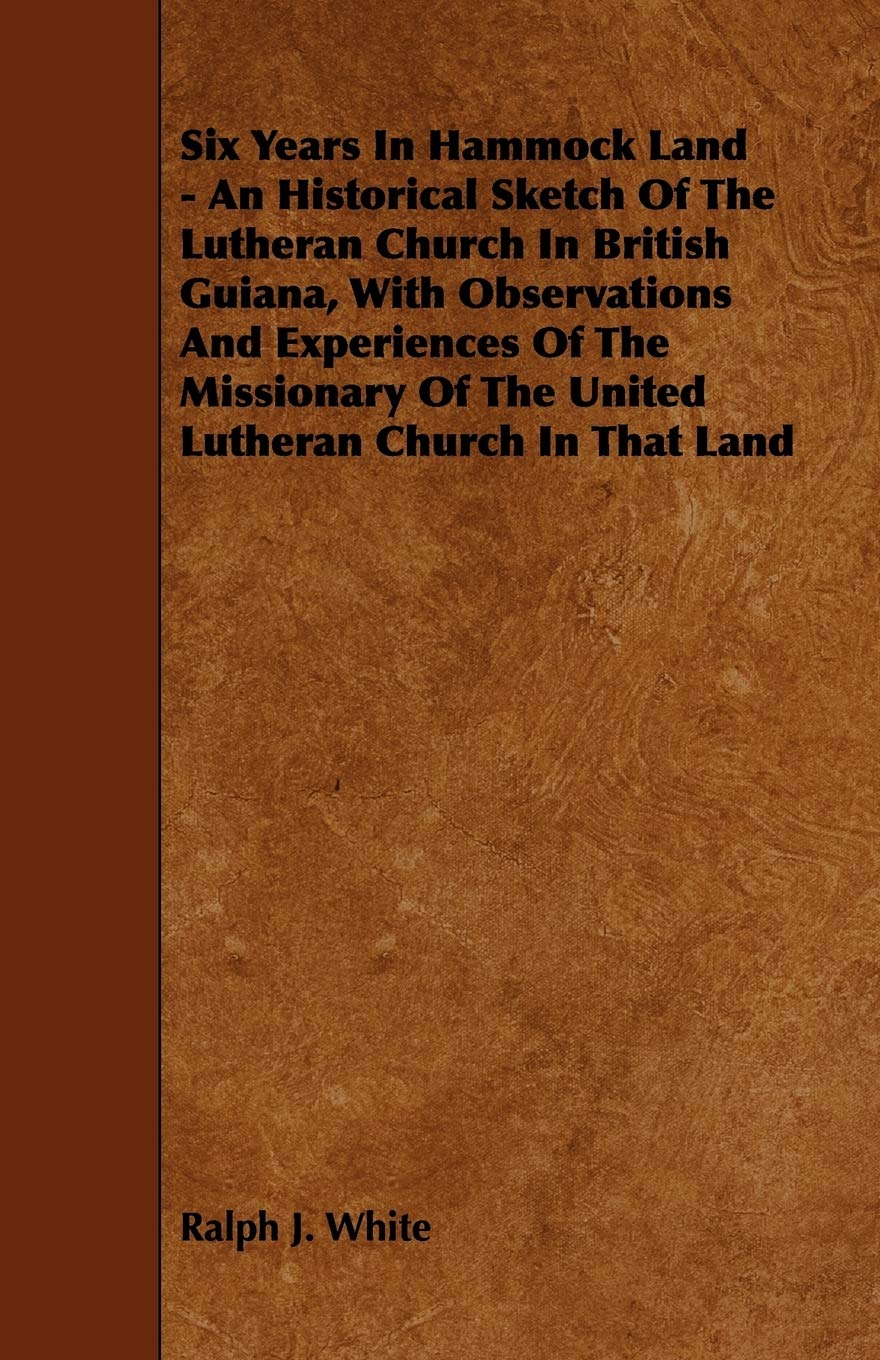 Six Years In Hammock Land - An Historical Sketch Of The Lutheran Church In British Guiana, With Observations And Experiences Of The Missionary Of The United Lutheran Church In That Land Religion & Esotericism