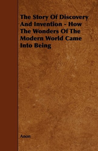 The Story of Discovery and Invention: How the Wonders of the Modern World Came into Being Politics & History