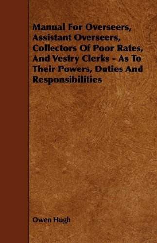 Manual for Overseers, Assistant Overseers, Collectors of Poor Rates, and Vestry Clerks: As to Their Powers, Duties and Responsibilities Politics & History