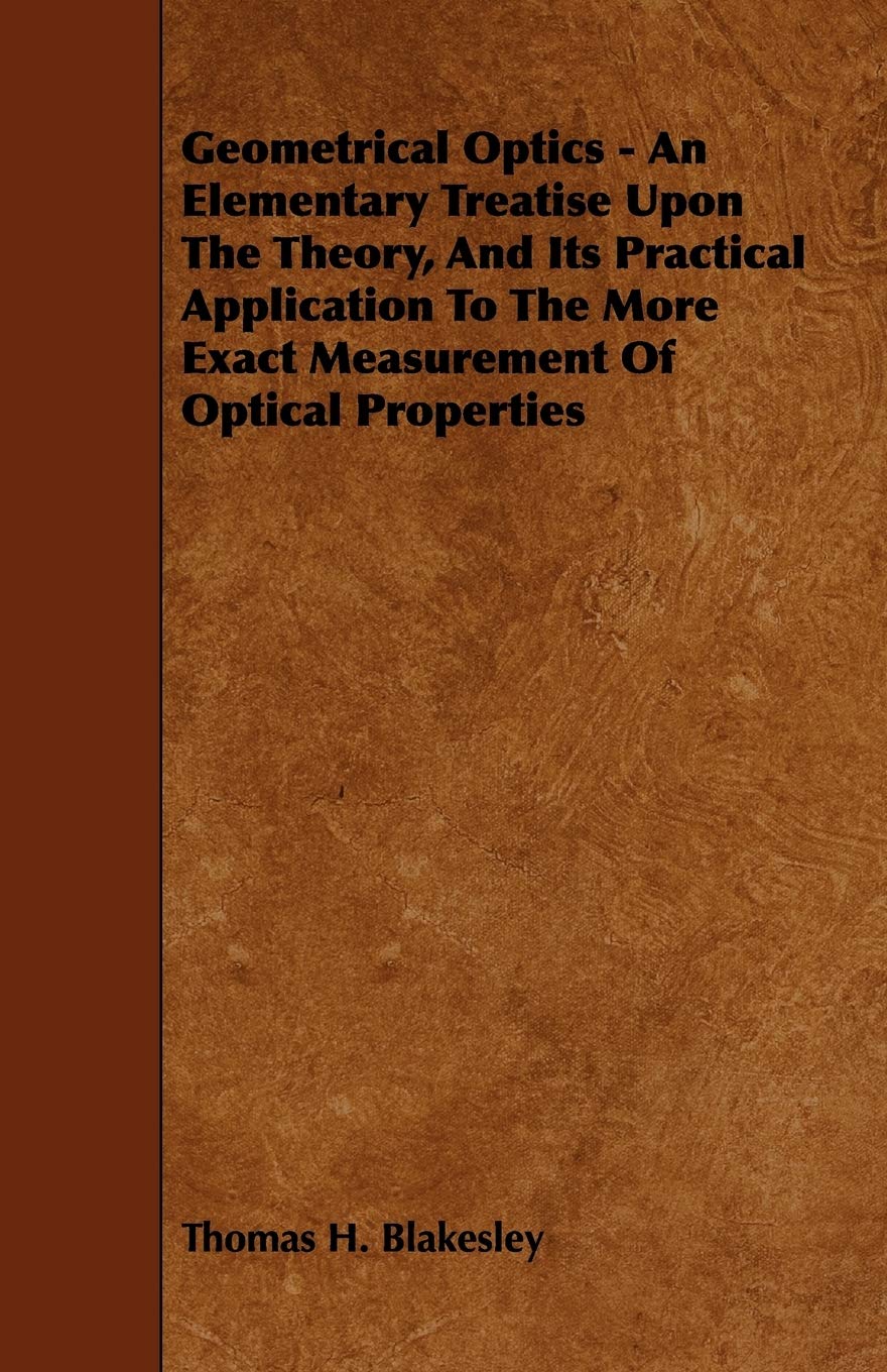Geometrical Optics: An Elementary Treatise upon the Theory, and Its Practical Application to the More Exact Measurement of Optical Properties Contemporary literature
