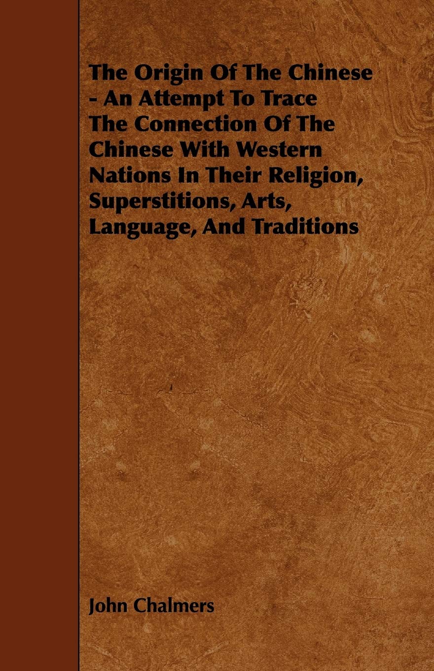 The Origin of the Chinese: An Attempt to Trace the Connection of the Chinese With Western Nations in Their Religion, Superstitions, Arts, Language and Traditions Politics & History