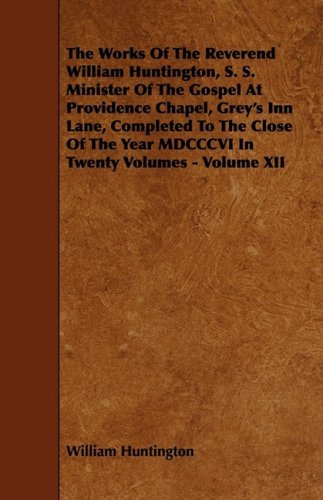 The Works of the Reverend William Huntington, S. S. Minister of the Gospel at Providence Chapel, Grey's Inn Lane: Completed to the Close of the Year Mdcccvi in Twenty Volumes (12) Politics & History