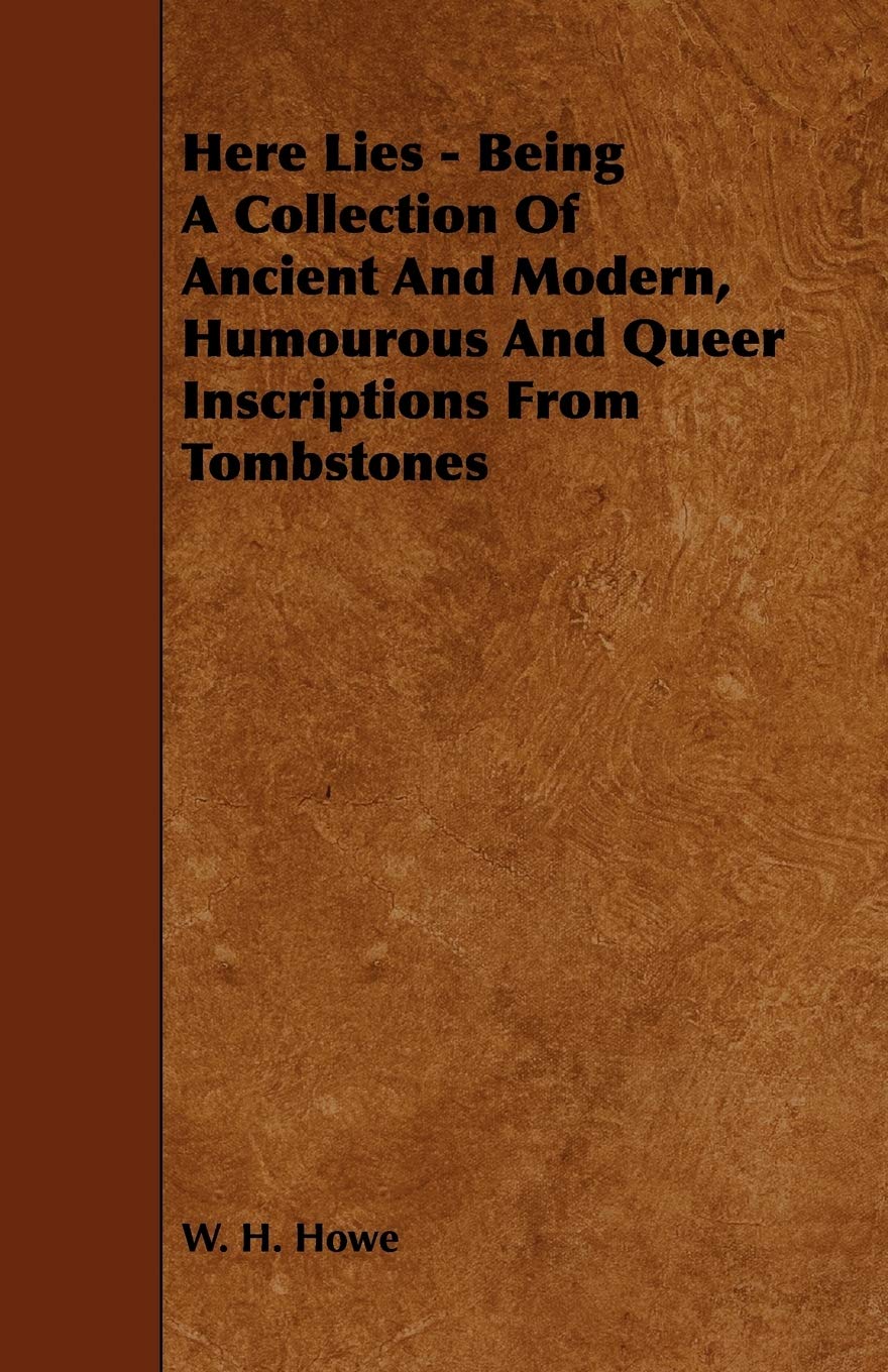 Here Lies: Being a Collection of Ancient and Modern, Humourous and Queer Inscriptions from Tombstones Politics & History