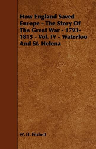 How England Saved Europe: The Story of the Great War - 1793-1815 - Vol. IV - Waterloo and St. Helena Politics & History