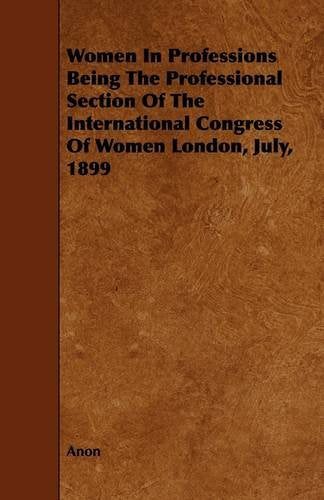 Women in Professions Being the Professional Section of the International Congress of Women London, July, 1899 Politics & History