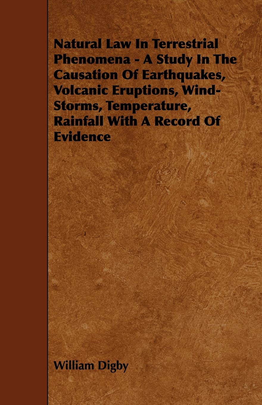 Natural Law in Terrestrial Phenomena: A Study in the Causation of Earthquakes, Volcanic Eruptions, Wind-storms, Temperature, Rainfall With a Record of Evidence Business & Technology