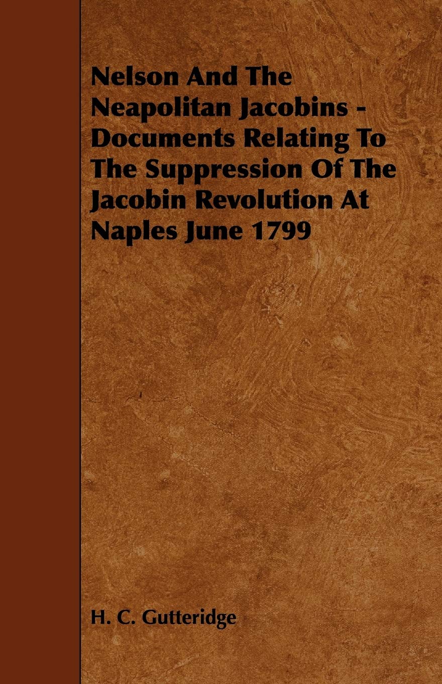 Nelson and the Neapolitan Jacobins: Documents Relating to the Suppression of the Jacobin Revolution at Naples June 1799 Politics & History