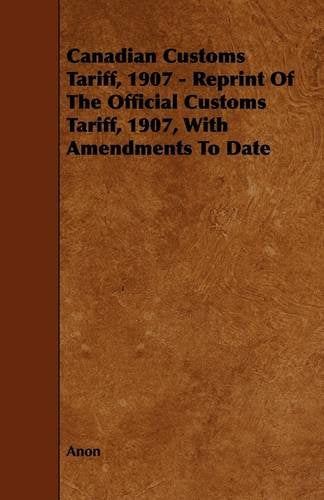 Canadian Customs Tariff, 1907: Reprint of the Official Customs Tariff, 1907, With Amendments to Date Contemporary literature