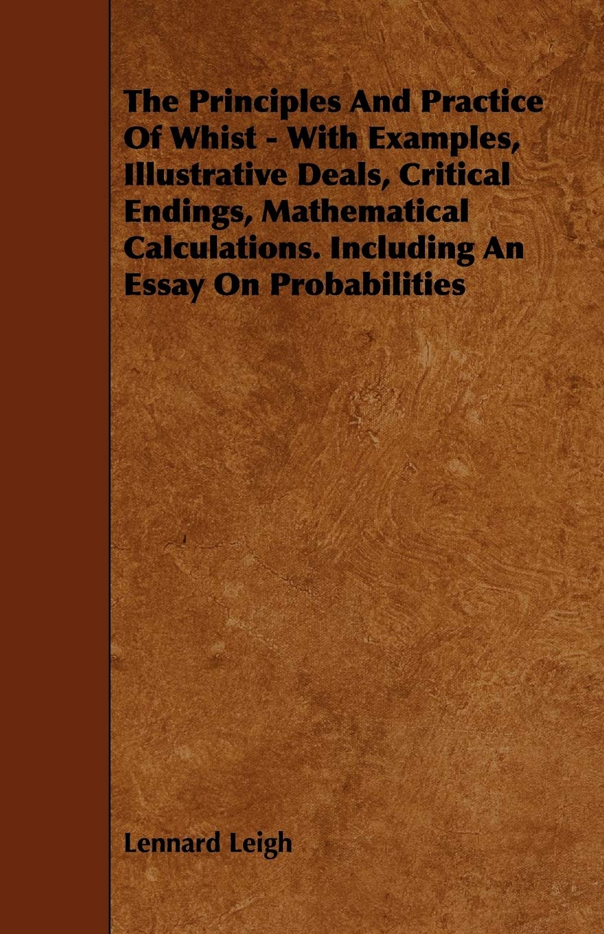 The Principles and Practice of Whist: With Examples, Illustrative Deals, Critical Endings, Mathematical Calculations. Including an Essay on Probabilities Leisure & Fun