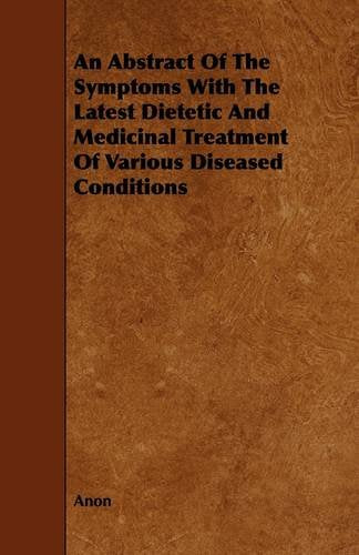 An Abstract of the Symptoms With the Latest Dietetic and Medicinal Treatment of Various Diseased Conditions Medicine