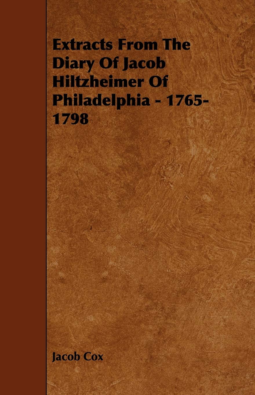 Extracts from the Diary of Jacob Hiltzheimer of Philadelphia: 1765-1798 Politics & History