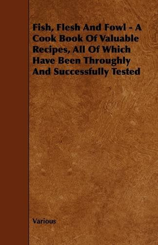 Fish, Flesh and Fowl: A Cook Book of Valuable Recipes, All of Which Have Been Throughly and Successfully Tested Leisure, Home & Garden