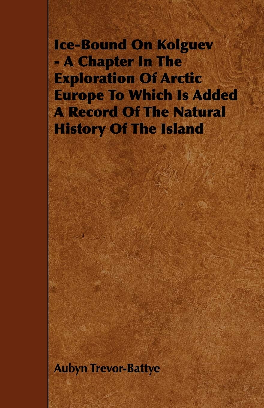Ice-bound on Kolguev: A Chapter in the Exploration of Arctic Europe to Which Is Added a Record of the Natural History of the Island Politics & History
