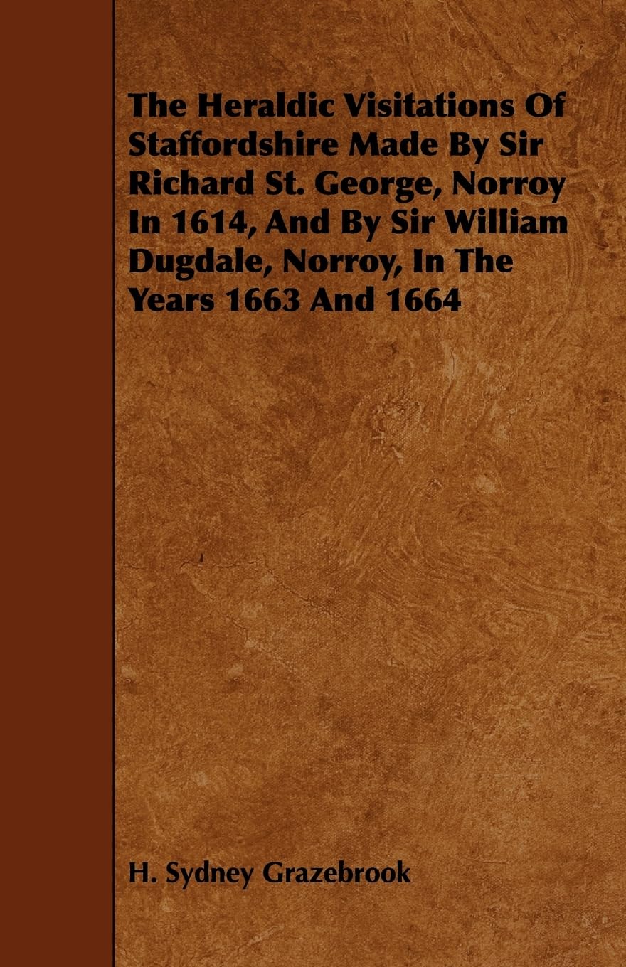 The Heraldic Visitations of Staffordshire Made by Sir Richard St. George, Norroy in 1614, and by Sir William Dugdale, Norroy, in the Years 1663 and 1664 Politics & History