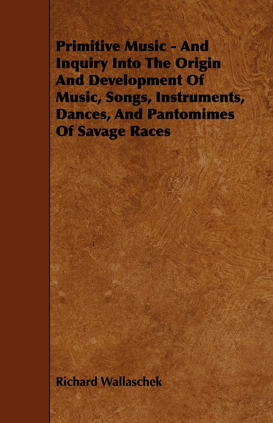 Primitive Music: And Inquiry into the Origin and Development of Music, Songs, Instruments, Dances, and Pantomimes of Savage Races Arts & Music