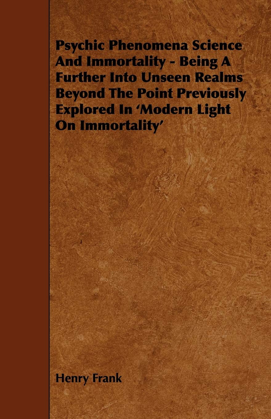 Psychic Phenomena Science and Immortality: Being a Further into Unseen Realms Beyond the Point Previously Explored in 'modern Light on Immortality' Business & Technology