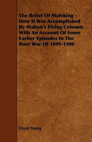 The Relief of Mafeking: How It Was Accomplished by Mahon's Flying Column; With an Account of Some Earlier Episodes in the Boer War of 1899-1900 Classics