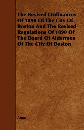 The Revised Ordinances of 1890 of the City of Boston and the Revised Regulations of 1890 of the Board of Aldermen of the City of Boston Politics & History