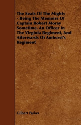 The Seats of the Mighty: Being the Memoirs of Captain Robert Moray Sometime, an Officer in the Virginia Regiment, and Afterwards of Amherst's Regiment Politics & History