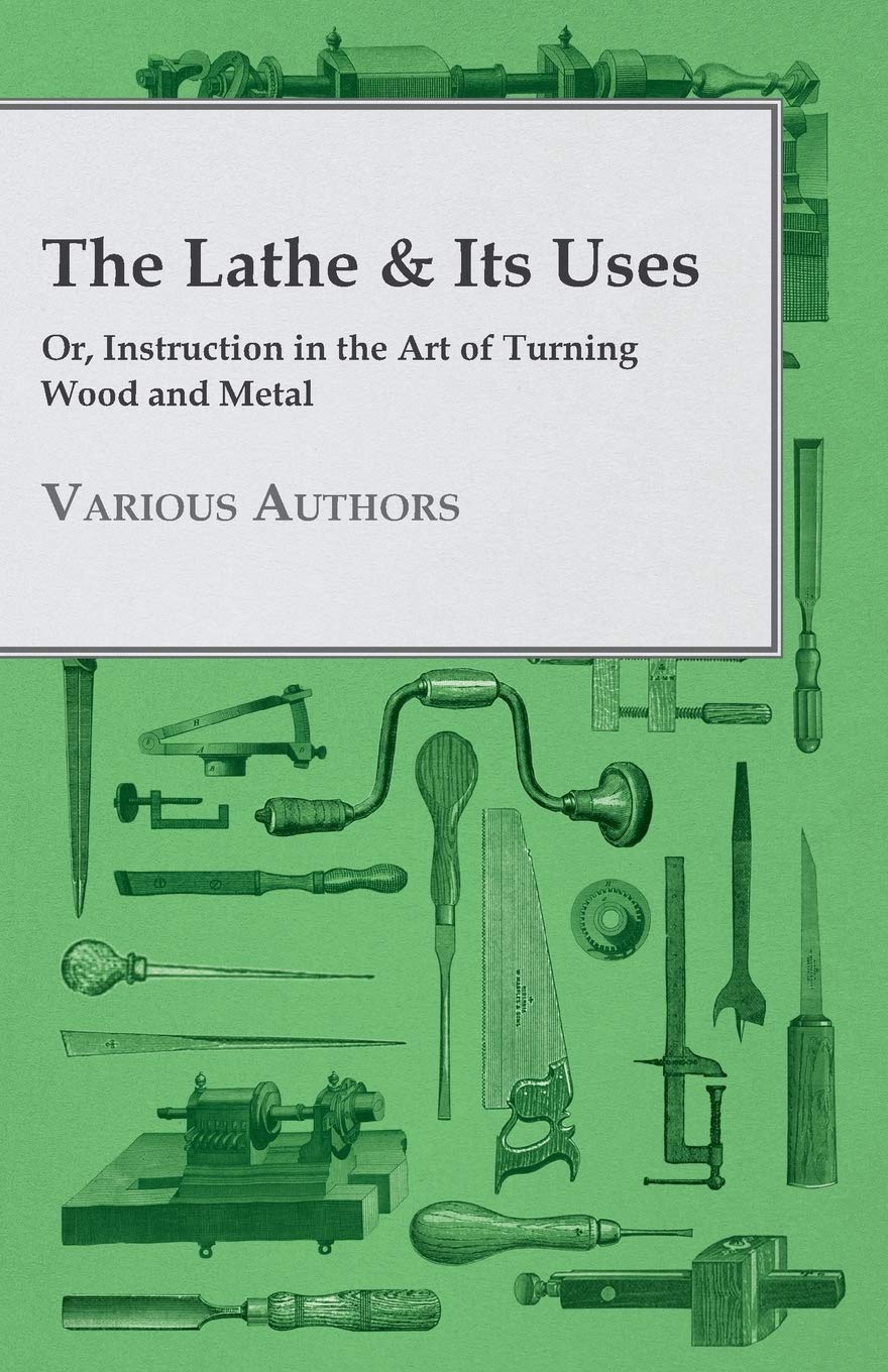 The Lathe & Its Uses - Or, Instruction in the Art of Turning Wood and Metal Hobbies & Crafts