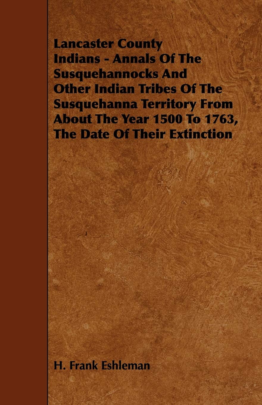 Lancaster County Indians - Annals of the Susquehannocks and Other Indian Tribes of the Susquehanna Territory from about the Year 1500 to 1763, the Dat Politics & History