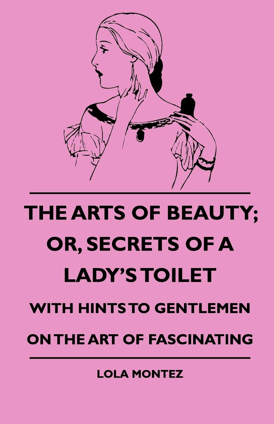 The Arts Of Beauty; Or, Secrets Of A Lady's Toilet - With Hints To Gentlemen On The Art Of Fascinating Home & Household