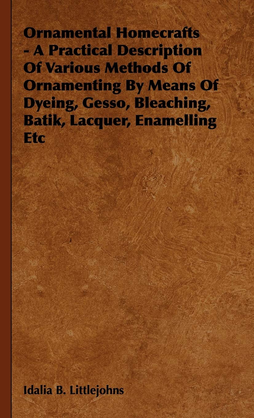 Ornamental Homecrafts - A Practical Description of Various Methods of Ornamenting by Means of Dyeing, Gesso, Bleaching, Batik, Lacquer, Enamelling Etc Hobbies & Crafts