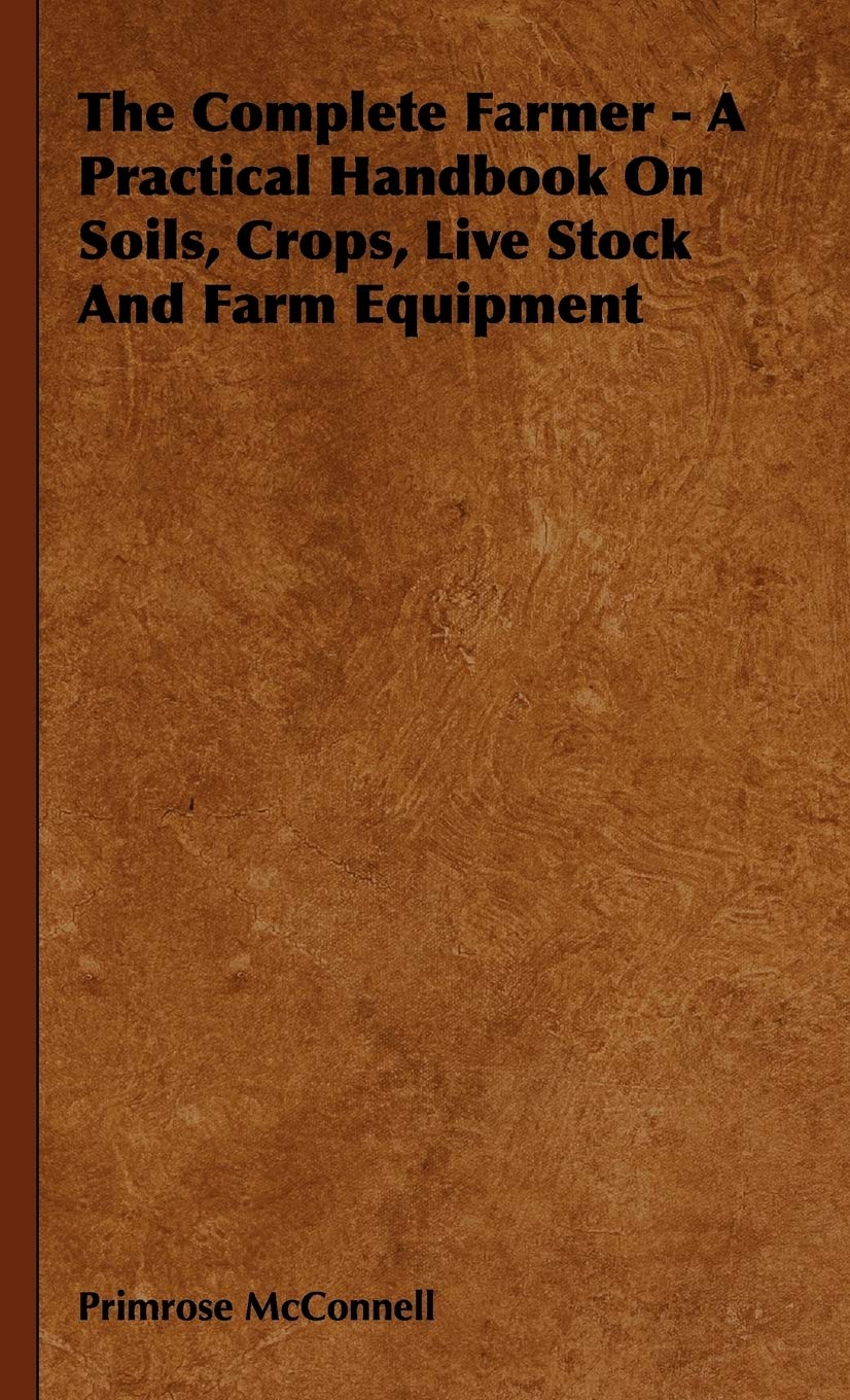 The Complete Farmer - A Practical Handbook on Soils, Crops, Live Stock and Farm Equipment Politics & History