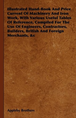 Illustrated Hand-book and Price Current of Machinery and Iron Work, With Various Useful Tables of Reference, Compiled for the Use of Engineers, Contractors, Builders, British and Foreign Merchants Business & Technology