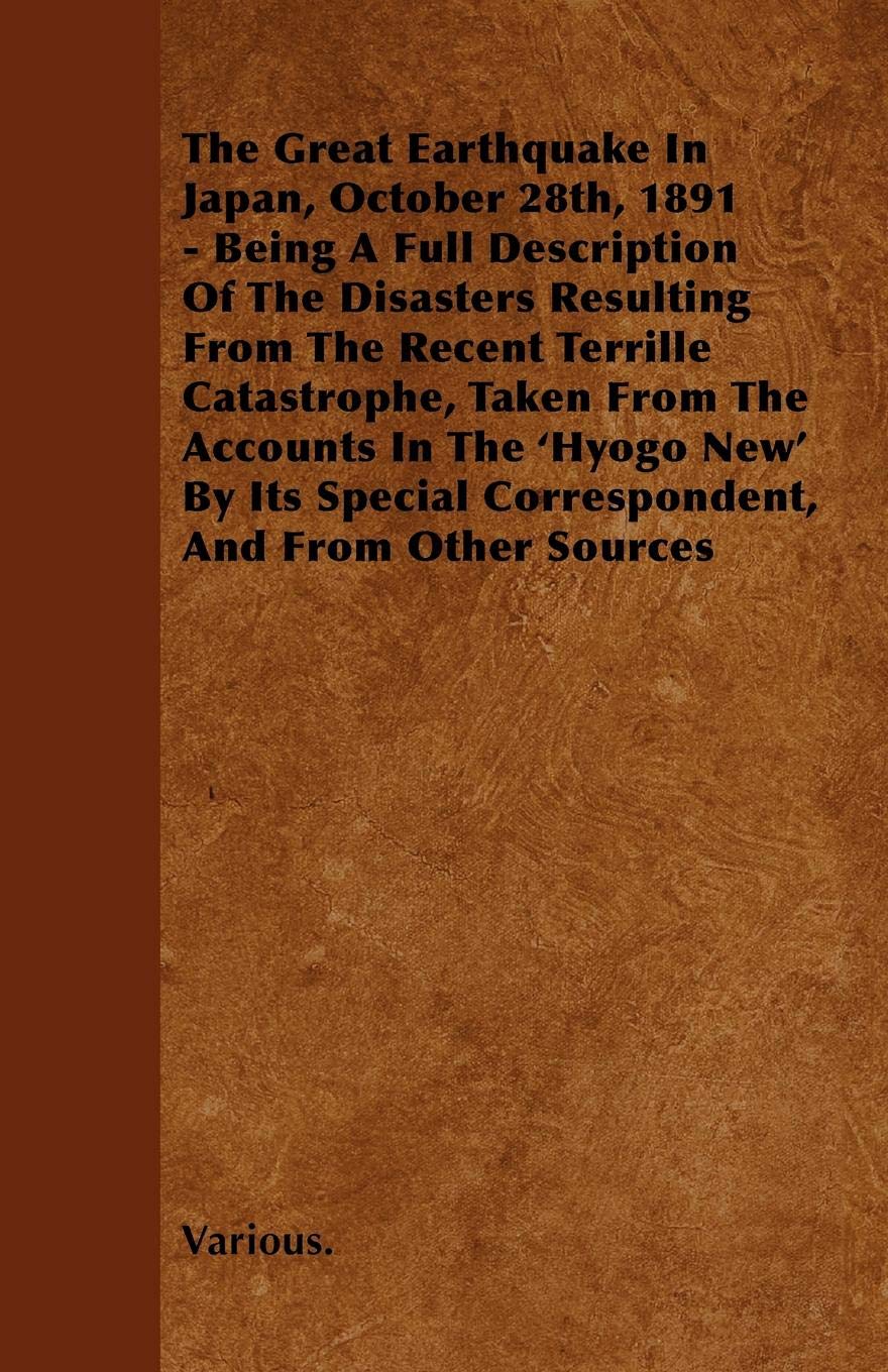 The Great Earthquake in Japan, October 28th, 1891 - Being a Full Description of the Disasters Resulting from the Recent Terrille Catastrophe, Taken Fr Politics & History