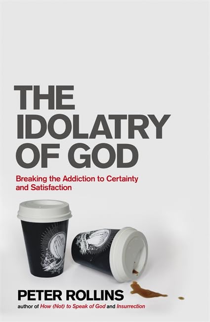 The Idolatry of God: Breaking the Addiction to Certainty and Satisfaction book