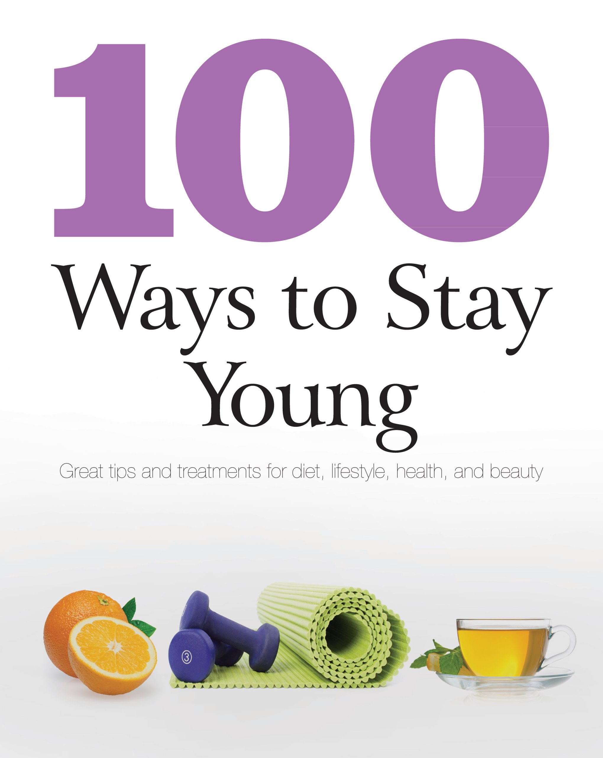 100 Ways to Stay Young: Great Tips and Treatments for Diet, Lifestyle, Health, and Beauty Health, Nutrition & Fitness