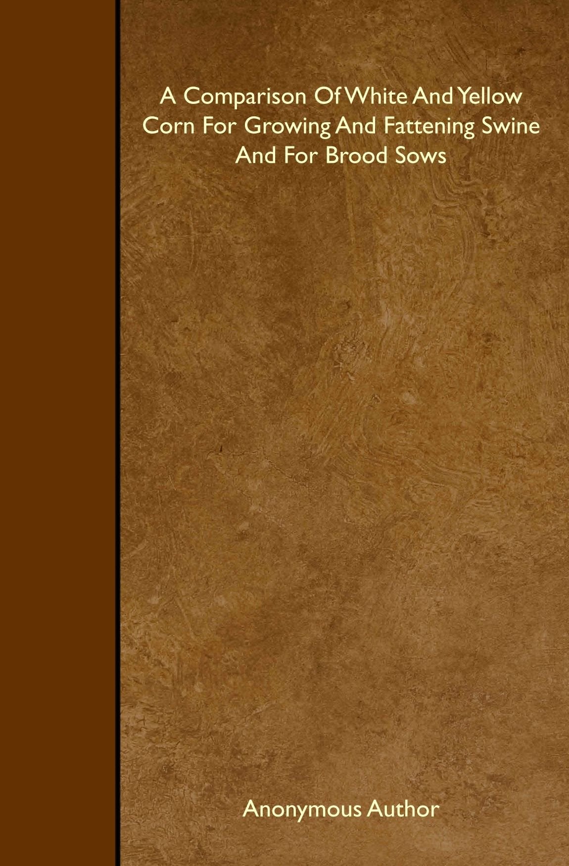 A Comparison Of White And Yellow Corn For Growing And Fattening Swine And For Brood Sows Books