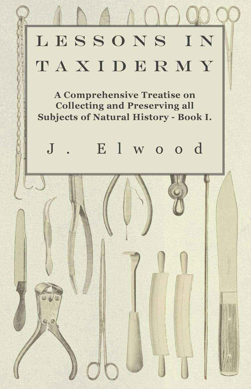Lessons in Taxidermy - A Comprehensive Treatise on Collecting and Preserving All Subjects of Natural History - Book I. Hobbies & Crafts
