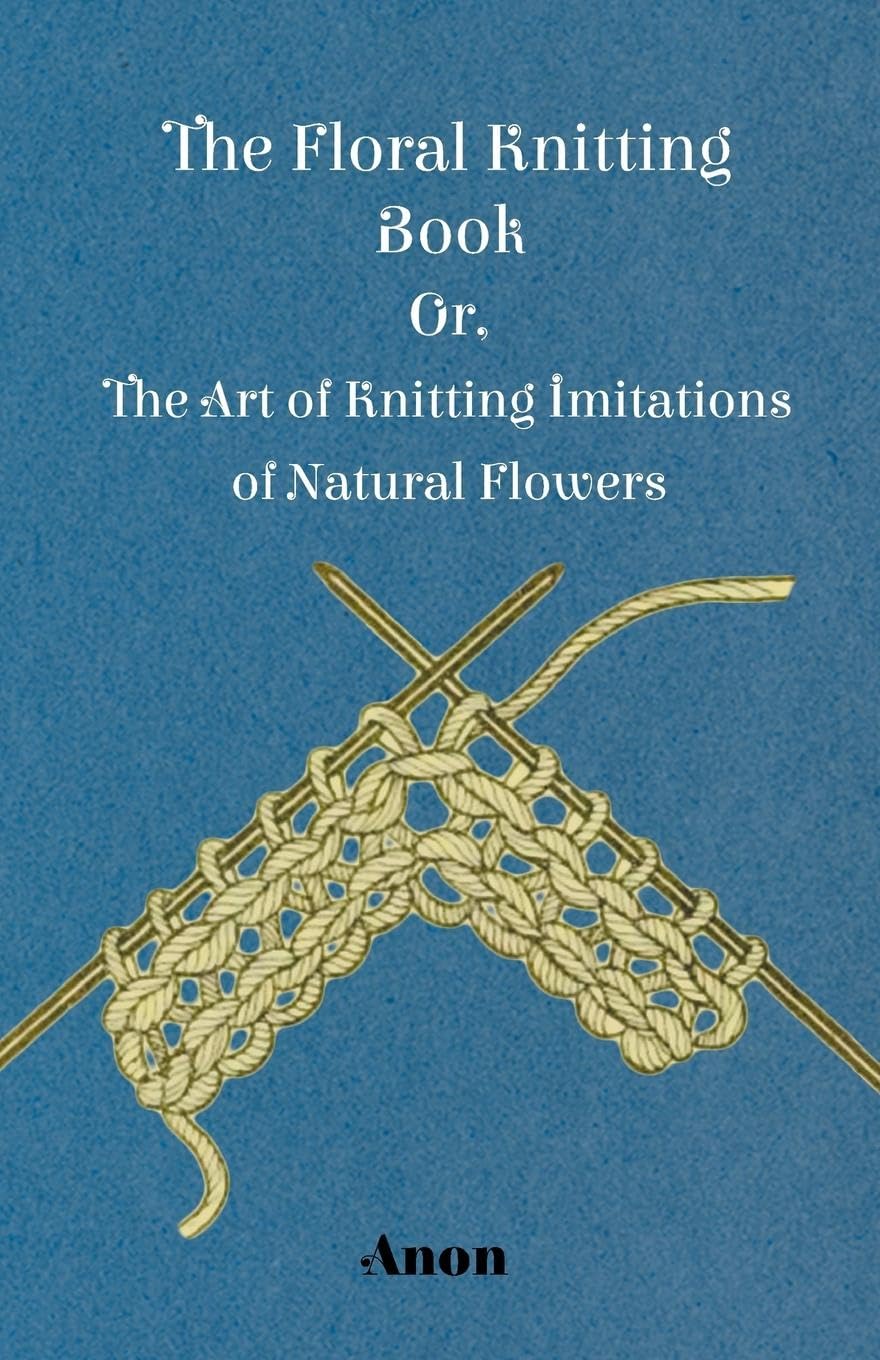 The Floral Knitting Book - Or, The Art of Knitting Imitations of Natural Flowers Hobbies & Crafts