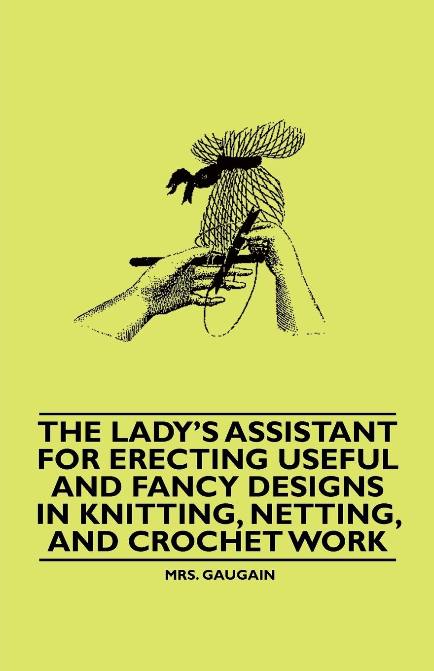 The Lady's Assistant for Erecting Useful and Fancy Designs in Knitting, Netting, and Crochet Work Hobbies & Crafts